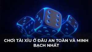 Chơi tài xỉu ở đâu an toàn và minh bạch nhất